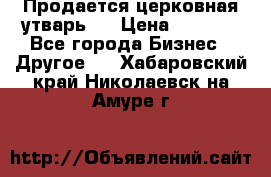 Продается церковная утварь . › Цена ­ 6 200 - Все города Бизнес » Другое   . Хабаровский край,Николаевск-на-Амуре г.